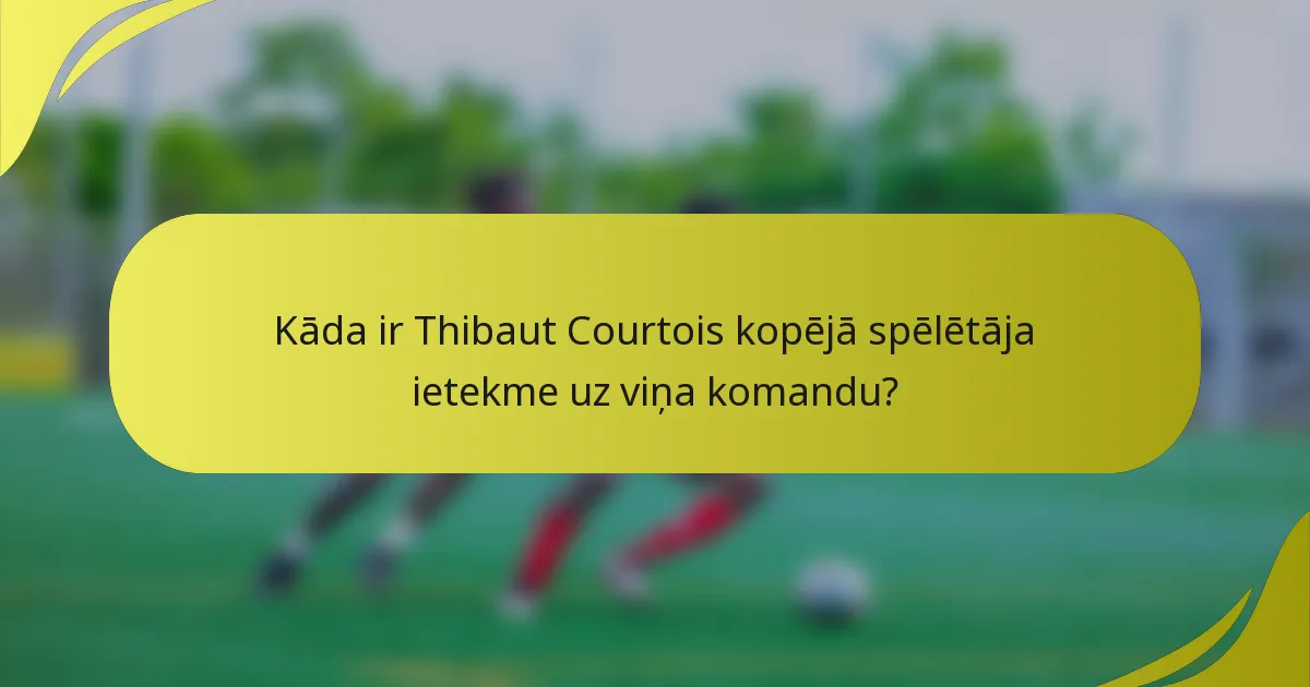 Kāda ir Thibaut Courtois kopējā spēlētāja ietekme uz viņa komandu?