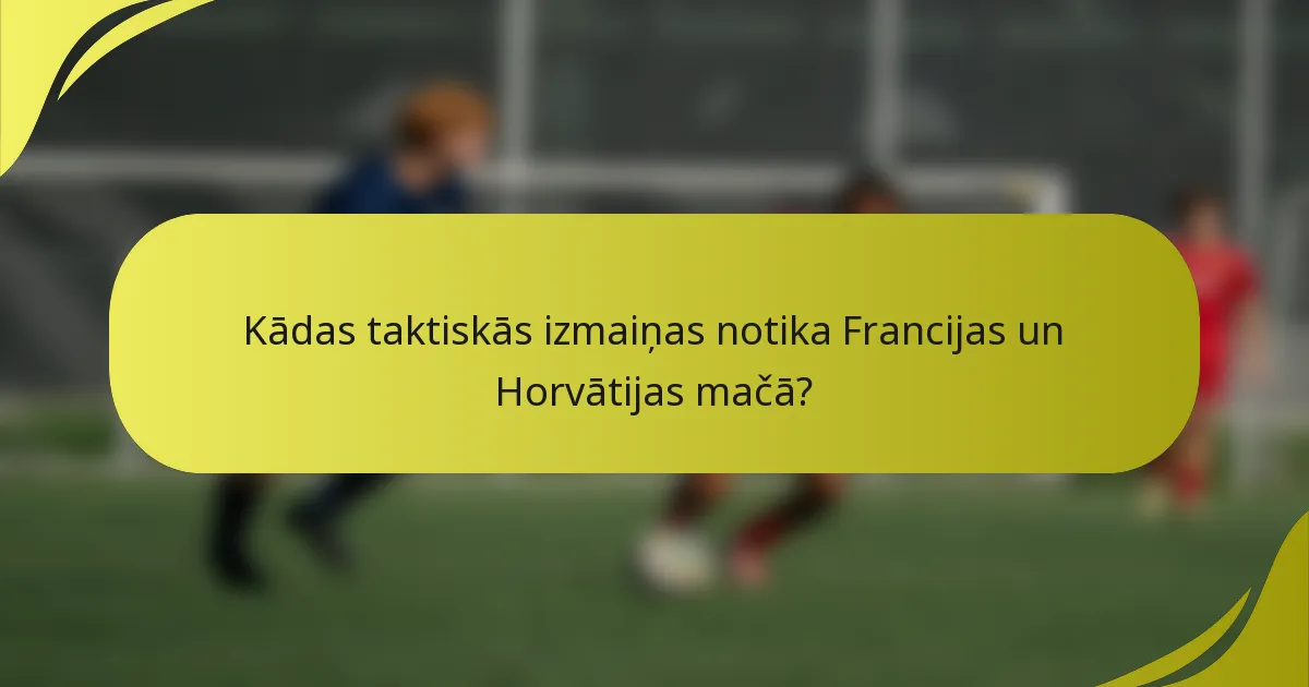 Kādas taktiskās izmaiņas notika Francijas un Horvātijas mačā?