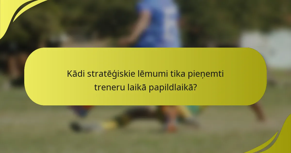 Kādi stratēģiskie lēmumi tika pieņemti treneru laikā papildlaikā?